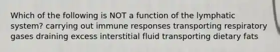 Which of the following is NOT a function of the lymphatic system? carrying out immune responses transporting respiratory gases draining excess interstitial fluid transporting dietary fats