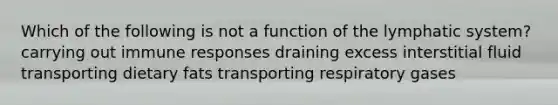 Which of the following is not a function of the lymphatic system? carrying out immune responses draining excess interstitial fluid transporting dietary fats transporting respiratory gases