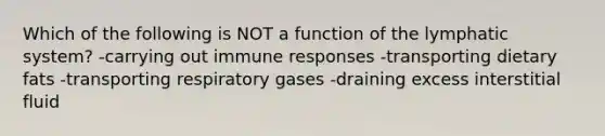 Which of the following is NOT a function of the <a href='https://www.questionai.com/knowledge/keuDvS9x7e-lymphatic-system' class='anchor-knowledge'>lymphatic system</a>? -carrying out <a href='https://www.questionai.com/knowledge/krhPdp6cmU-immune-response' class='anchor-knowledge'>immune response</a>s -transporting dietary fats -transporting respiratory gases -draining excess interstitial fluid