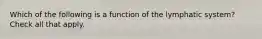 Which of the following is a function of the lymphatic system? Check all that apply.