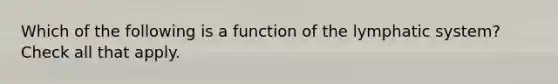 Which of the following is a function of the lymphatic system? Check all that apply.