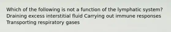 Which of the following is not a function of the lymphatic system? Draining excess interstitial fluid Carrying out immune responses Transporting respiratory gases