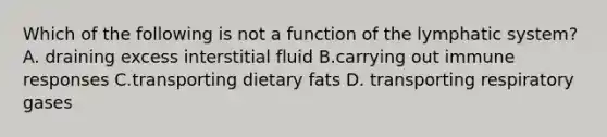 Which of the following is not a function of the lymphatic system? A. draining excess interstitial fluid B.carrying out immune responses C.transporting dietary fats D. transporting respiratory gases