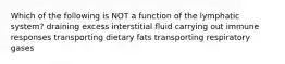 Which of the following is NOT a function of the lymphatic system? draining excess interstitial fluid carrying out immune responses transporting dietary fats transporting respiratory gases