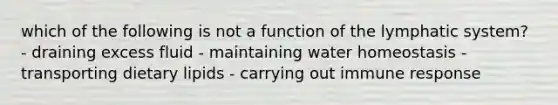 which of the following is not a function of the lymphatic system? - draining excess fluid - maintaining water homeostasis - transporting dietary lipids - carrying out immune response