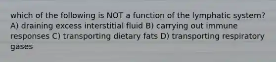 which of the following is NOT a function of the lymphatic system? A) draining excess interstitial fluid B) carrying out immune responses C) transporting dietary fats D) transporting respiratory gases