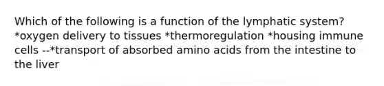 Which of the following is a function of the lymphatic system? *oxygen delivery to tissues *thermoregulation *housing immune cells --*transport of absorbed amino acids from the intestine to the liver