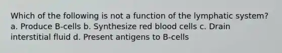 Which of the following is not a function of the lymphatic system? a. Produce B-cells b. Synthesize red blood cells c. Drain interstitial fluid d. Present antigens to B-cells