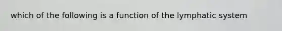 which of the following is a function of the lymphatic system