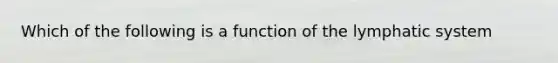 Which of the following is a function of the lymphatic system