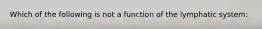 Which of the following is not a function of the lymphatic system: