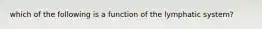 which of the following is a function of the lymphatic system?