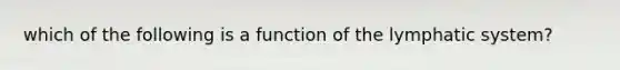 which of the following is a function of the lymphatic system?