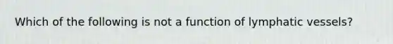 Which of the following is not a function of <a href='https://www.questionai.com/knowledge/ki6sUebkzn-lymphatic-vessels' class='anchor-knowledge'>lymphatic vessels</a>?