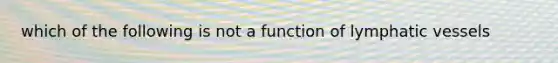 which of the following is not a function of <a href='https://www.questionai.com/knowledge/ki6sUebkzn-lymphatic-vessels' class='anchor-knowledge'>lymphatic vessels</a>