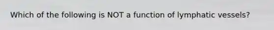 Which of the following is NOT a function of <a href='https://www.questionai.com/knowledge/ki6sUebkzn-lymphatic-vessels' class='anchor-knowledge'>lymphatic vessels</a>?