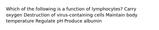 Which of the following is a function of lymphocytes? Carry oxygen Destruction of virus-containing cells Maintain body temperature Regulate pH Produce albumin