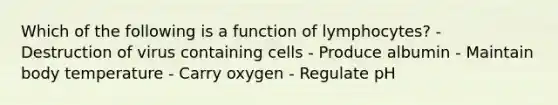 Which of the following is a function of lymphocytes? - Destruction of virus containing cells - Produce albumin - Maintain body temperature - Carry oxygen - Regulate pH