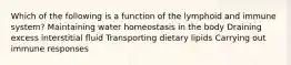 Which of the following is a function of the lymphoid and immune system? Maintaining water homeostasis in the body Draining excess interstitial fluid Transporting dietary lipids Carrying out immune responses