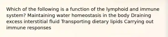 Which of the following is a function of the lymphoid and immune system? Maintaining water homeostasis in the body Draining excess interstitial fluid Transporting dietary lipids Carrying out immune responses