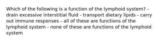 Which of the following is a function of the lymphoid system? - drain excessive interstitial fluid - transport dietary lipids - carry out immune responses - all of these are functions of the lymphoid system - none of these are functions of the lymphoid system