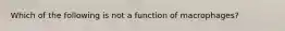 Which of the following is not a function of macrophages?