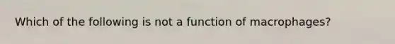 Which of the following is not a function of macrophages?