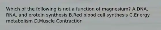 Which of the following is not a function of magnesium? A.DNA, RNA, and protein synthesis B.Red blood cell synthesis C.Energy metabolism D.Muscle Contraction