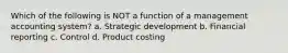 Which of the following is NOT a function of a management accounting system? a. Strategic development b. Financial reporting c. Control d. Product costing