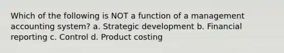 Which of the following is NOT a function of a management accounting system? a. Strategic development b. Financial reporting c. Control d. Product costing