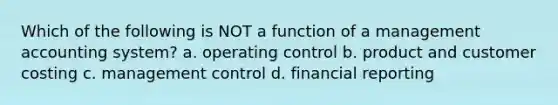 Which of the following is NOT a function of a management accounting system? a. operating control b. product and customer costing c. management control d. financial reporting