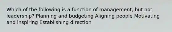 Which of the following is a function of management, but not leadership? Planning and budgeting Aligning people Motivating and inspiring Establishing direction