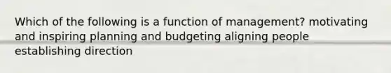 Which of the following is a function of management? motivating and inspiring planning and budgeting aligning people establishing direction