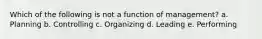 Which of the following is not a function of management? a. Planning b. Controlling c. Organizing d. Leading e. Performing