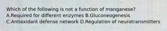 Which of the following is not a function of manganese? A.Required for different enzymes B.Gluconeogenesis C.Antioxidant defense network D.Regulation of neurotransmitters