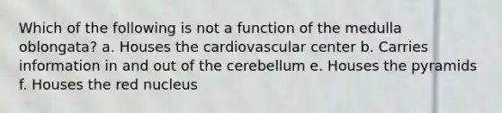 Which of the following is not a function of the medulla oblongata? a. Houses the cardiovascular center b. Carries information in and out of the cerebellum e. Houses the pyramids f. Houses the red nucleus