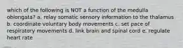 which of the following is NOT a function of the medulla oblongata? a. relay somatic sensory information to the thalamus b. coordinate voluntary body movements c. set pace of respiratory movements d. link brain and spinal cord e. regulate heart rate