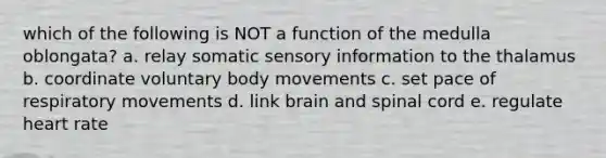 which of the following is NOT a function of the medulla oblongata? a. relay somatic sensory information to the thalamus b. coordinate voluntary body movements c. set pace of respiratory movements d. link brain and spinal cord e. regulate heart rate