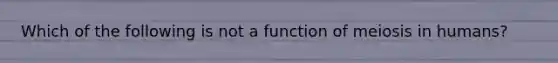 Which of the following is not a function of <a href='https://www.questionai.com/knowledge/kGy8vBhIid-meiosis-in-humans' class='anchor-knowledge'>meiosis in humans</a>?