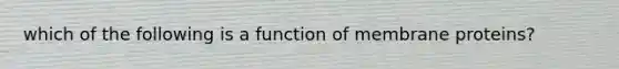 which of the following is a function of membrane proteins?