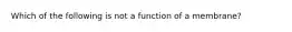 Which of the following is not a function of a membrane?