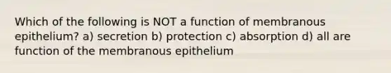 Which of the following is NOT a function of membranous epithelium? a) secretion b) protection c) absorption d) all are function of the membranous epithelium