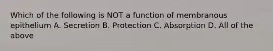 Which of the following is NOT a function of membranous epithelium A. Secretion B. Protection C. Absorption D. All of the above