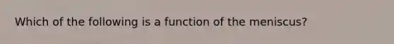 Which of the following is a function of the meniscus?