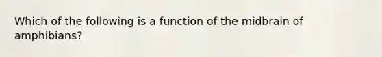 Which of the following is a function of the midbrain of amphibians?