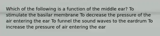 Which of the following is a function of the middle ear? To stimulate the basilar membrane To decrease the pressure of the air entering the ear To funnel the sound waves to the eardrum To increase the pressure of air entering the ear