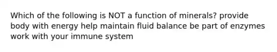 Which of the following is NOT a function of minerals? provide body with energy help maintain fluid balance be part of enzymes work with your immune system