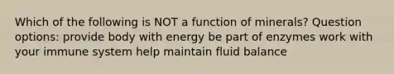 Which of the following is NOT a function of minerals? Question options: provide body with energy be part of enzymes work with your immune system help maintain fluid balance