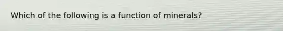 Which of the following is a function of minerals?