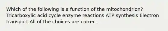 Which of the following is a function of the mitochondrion? Tricarboxylic acid cycle enzyme reactions ATP synthesis Electron transport All of the choices are correct.